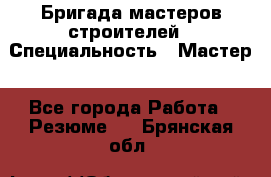 Бригада мастеров строителей › Специальность ­ Мастер - Все города Работа » Резюме   . Брянская обл.